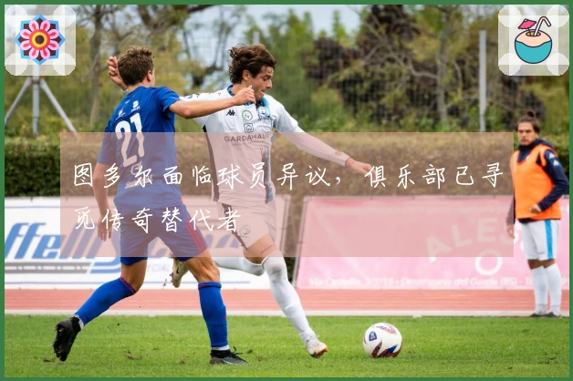 图多尔面临球员异议，俱乐部已寻觅传奇替代者