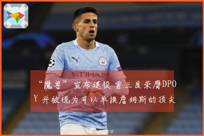 “魔兽”宣布退役 曾三度荣膺DPOY 并被视为可以单换詹姆斯的顶尖巨星