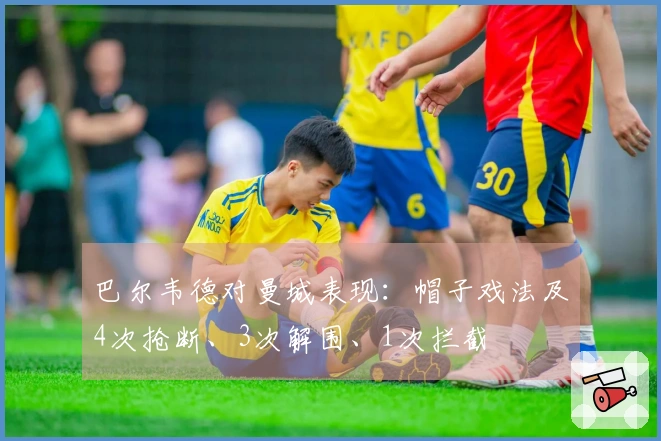 巴尔韦德对曼城表现：帽子戏法及4次抢断、3次解围、1次拦截