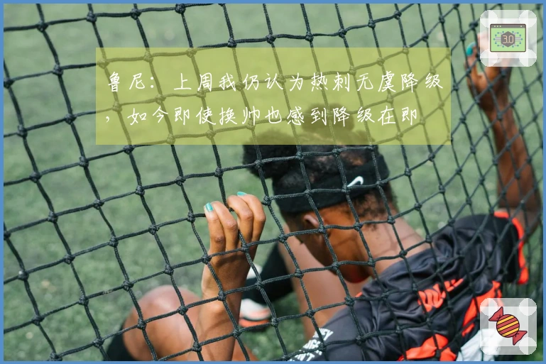 鲁尼：上周我仍认为热刺无虞降级，如今即使换帅也感到降级在即