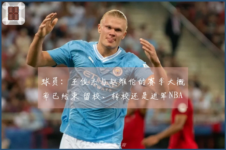 球员：王俊杰与赵维伦的赛季大概率已结束 留校、转校还是进军NBA？