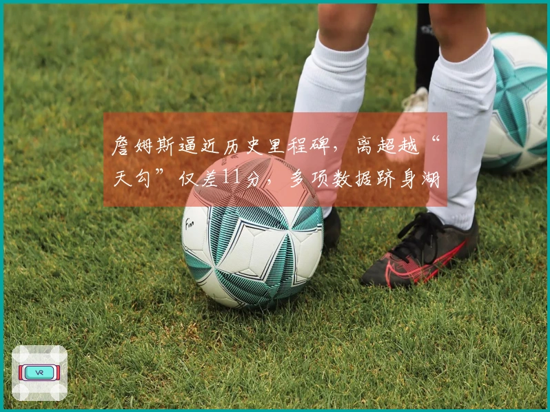 詹姆斯逼近历史里程碑，离超越“天勾”仅差11分，多项数据跻身湖人队史前十