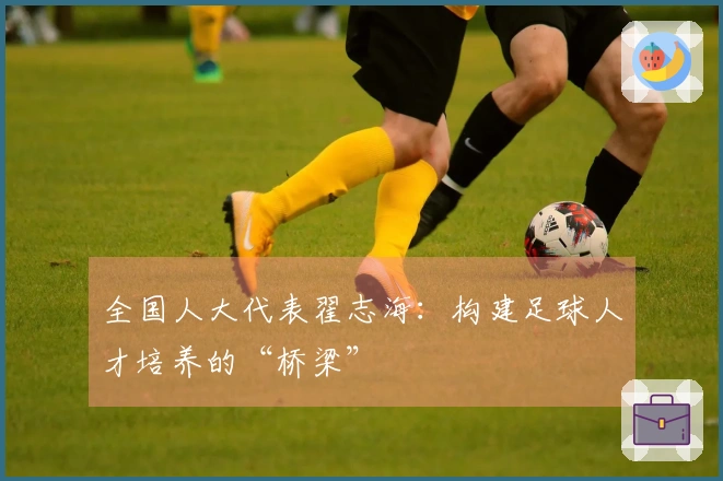 全国人大代表翟志海：构建足球人才培养的“桥梁”