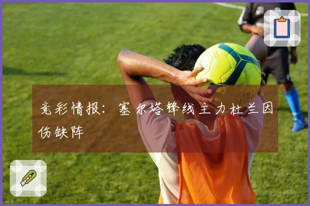 竞彩情报：塞尔塔锋线主力杜兰因伤缺阵
