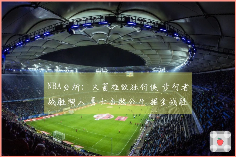 NBA分析：火箭难敌独行侠 步行者战胜湖人 勇士击败公牛 掘金战胜太阳