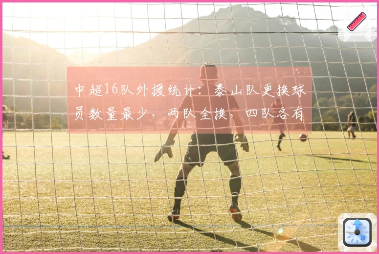 中超16队外援统计：泰山队更换球员数量最少，两队全换，四队各有6名外援