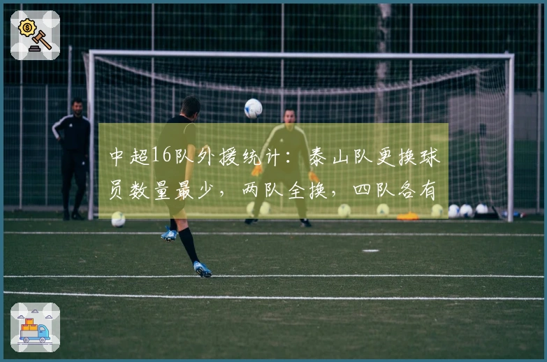 中超16队外援统计：泰山队更换球员数量最少，两队全换，四队各有6名外援