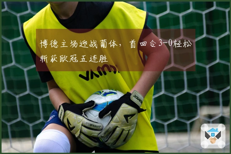 博德主场迎战葡体，首回合3-0轻松斩获欧冠五连胜