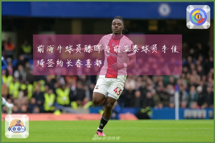 前海牛球员滕晖与前亚泰球员李佳琦签约长春喜都