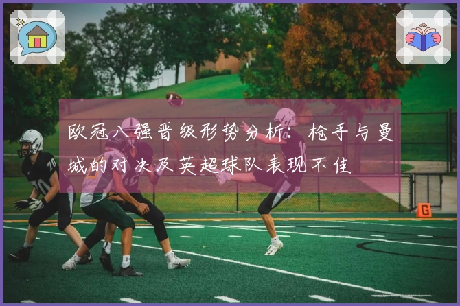 欧冠八强晋级形势分析：枪手与曼城的对决及英超球队表现不佳