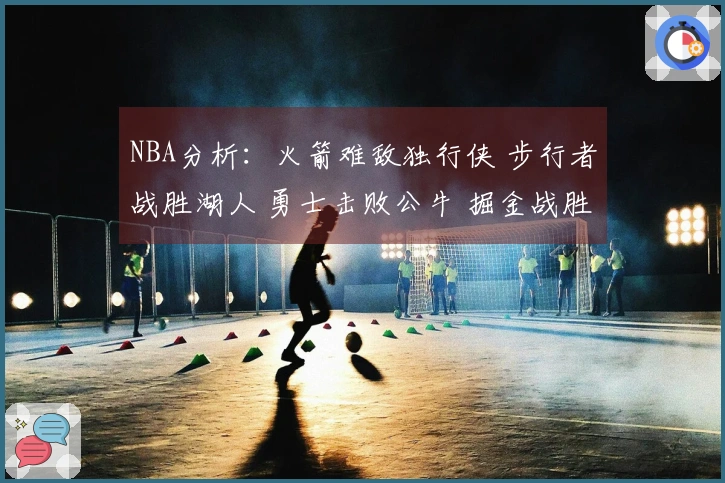NBA分析：火箭难敌独行侠 步行者战胜湖人 勇士击败公牛 掘金战胜太阳