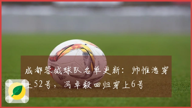 成都蓉城球队名单更新：帅惟浩穿上52号，冯卓毅回归穿上6号