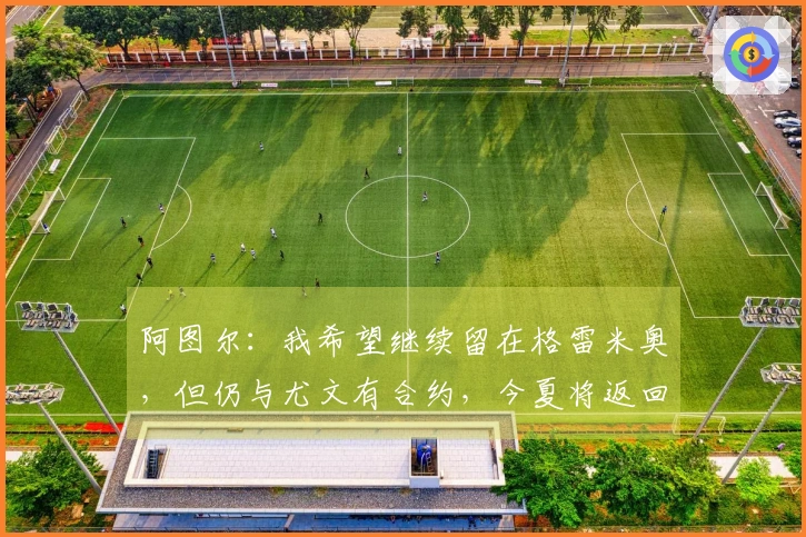 阿图尔：我希望继续留在格雷米奥，但仍与尤文有合约，今夏将返回球队