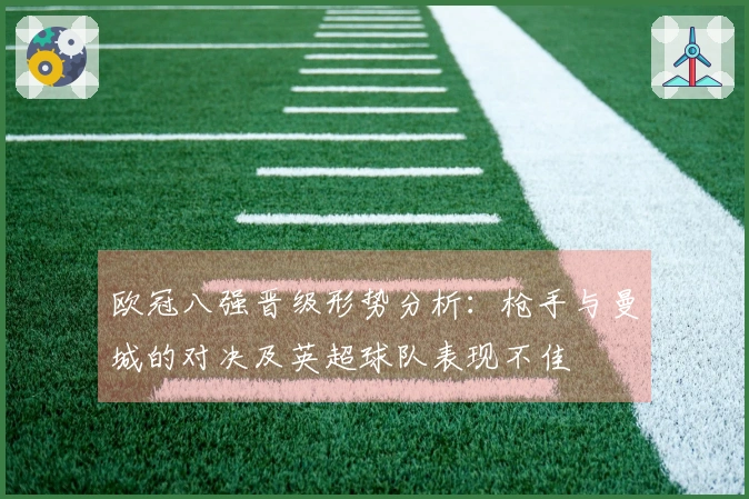 欧冠八强晋级形势分析：枪手与曼城的对决及英超球队表现不佳