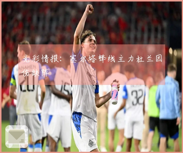 竞彩情报：塞尔塔锋线主力杜兰因伤缺阵