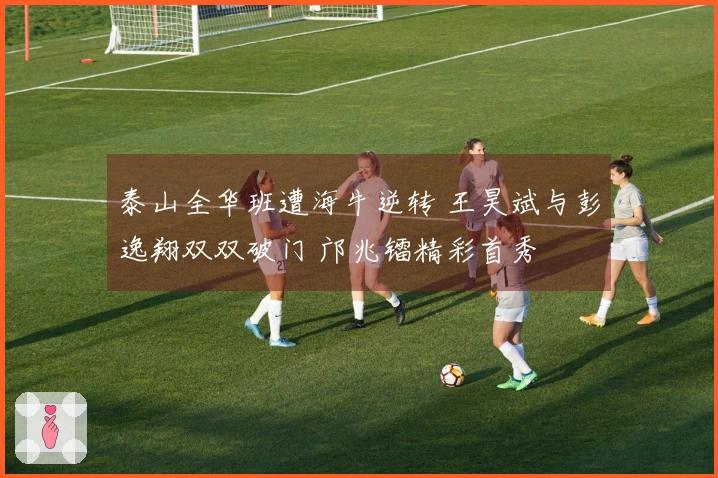 泰山全华班遭海牛逆转 王昊斌与彭逸翔双双破门 邝兆镭精彩首秀