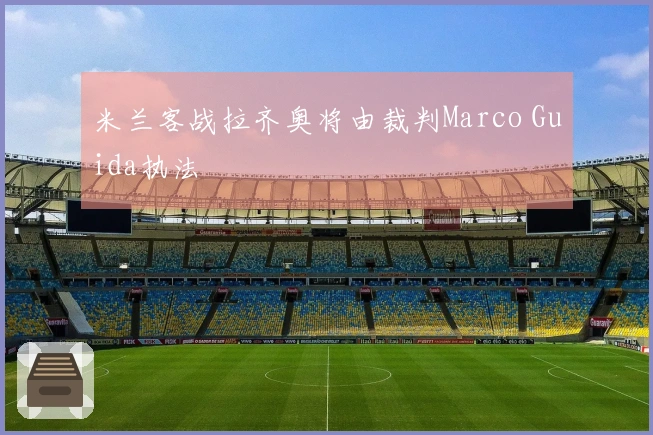 米兰客战拉齐奥将由裁判Marco Guida执法