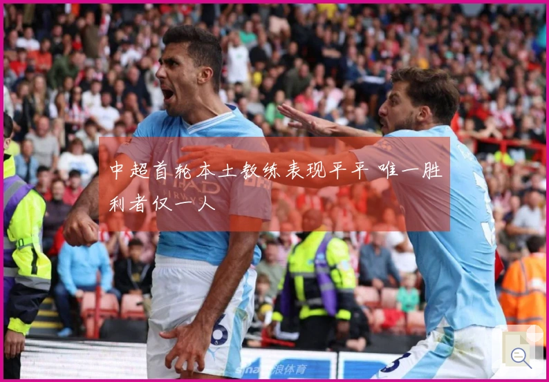 中超首轮本土教练表现平平 唯一胜利者仅一人
