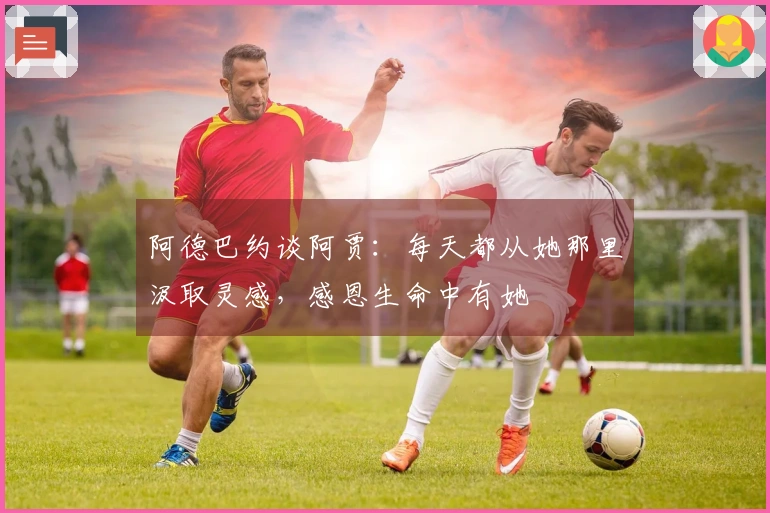 阿德巴约谈阿贾：每天都从她那里汲取灵感，感恩生命中有她