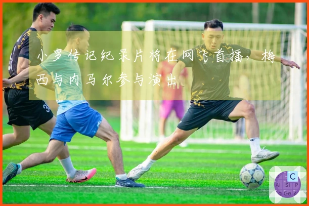 小罗传记纪录片将在网飞首播，梅西与内马尔参与演出