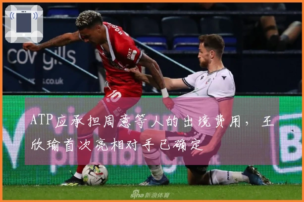 ATP应承担周意等人的出境费用，王欣瑜首次亮相对手已确定