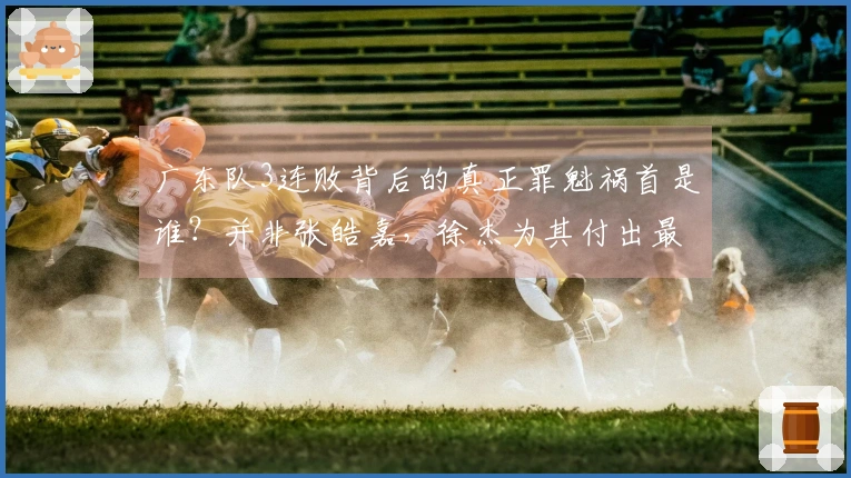 广东队3连败背后的真正罪魁祸首是谁？并非张皓嘉，徐杰为其付出最多
