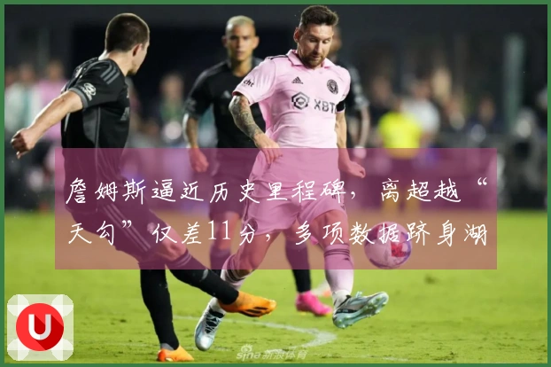 詹姆斯逼近历史里程碑，离超越“天勾”仅差11分，多项数据跻身湖人队史前十