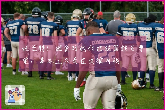 杜兰特：掘金对我们的投篮缺乏尊重，基本上只是在收缩内线