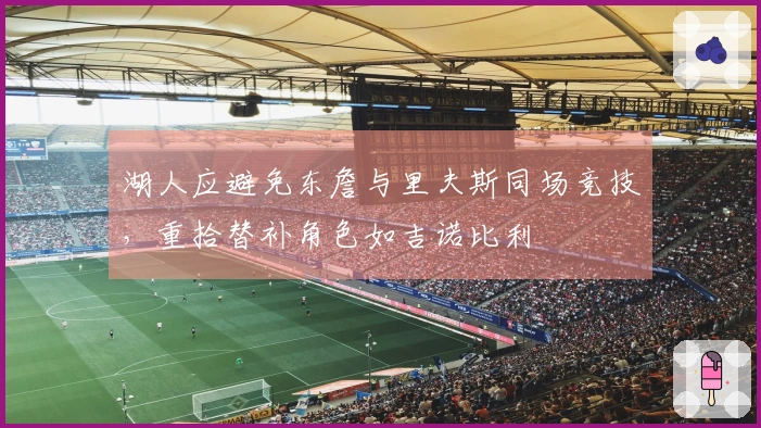 湖人应避免东詹与里夫斯同场竞技，重拾替补角色如吉诺比利