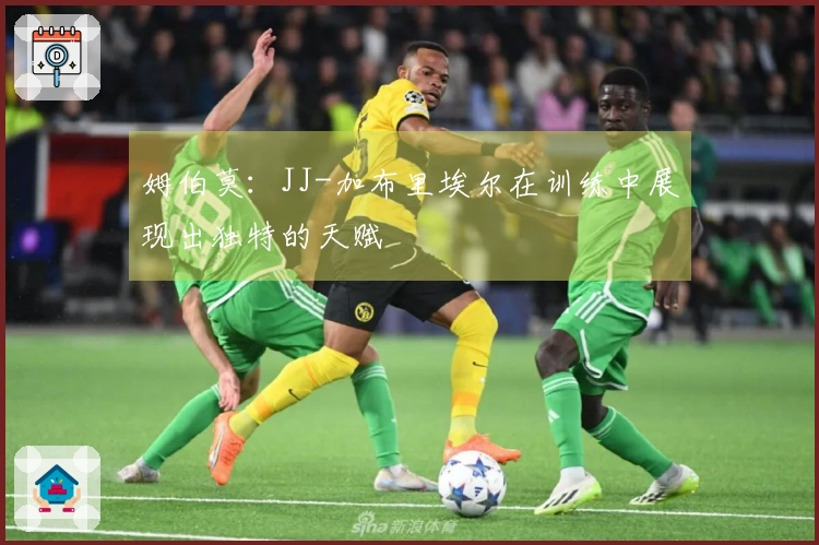 姆伯莫：JJ-加布里埃尔在训练中展现出独特的天赋