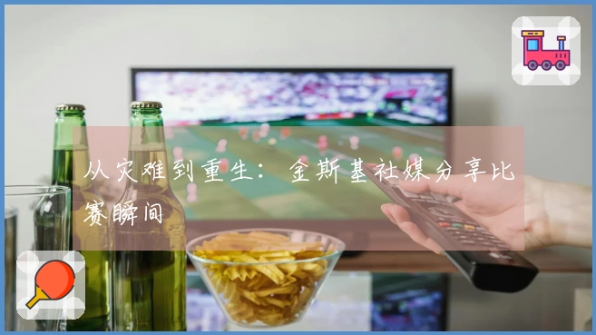 从灾难到重生：金斯基社媒分享比赛瞬间